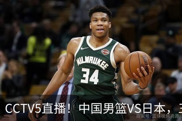 CCTV5直播！中国男篮VS日本，三将确定不打，胡明轩担大梁，郭士强下军令状